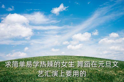 求简单易学热辣的女生 舞蹈在元旦文艺汇演上要用的
