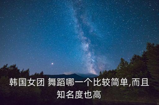 韩国女团 舞蹈哪一个比较简单,而且知名度也高