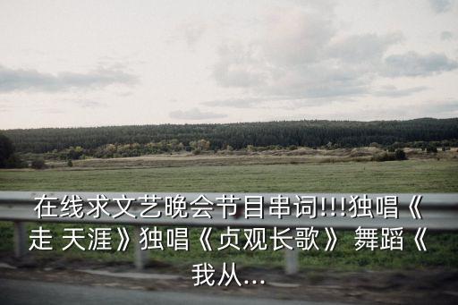 在线求文艺晚会节目串词!!!独唱《走 天涯》独唱《贞观长歌》 舞蹈《我从...