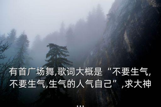 有首广场舞,歌词大概是“不要生气,不要生气,生气的人气自己”,求大神...