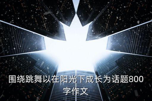 围绕跳舞以在阳光下成长为话题800字作文