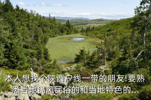 本人想找个陕西户线一带的朋友!要熟悉当地民风民俗的和当地特色的...
