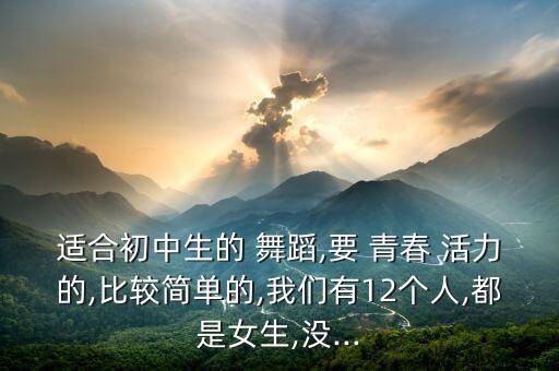 适合初中生的 舞蹈,要 青春 活力的,比较简单的,我们有12个人,都是女生,没...