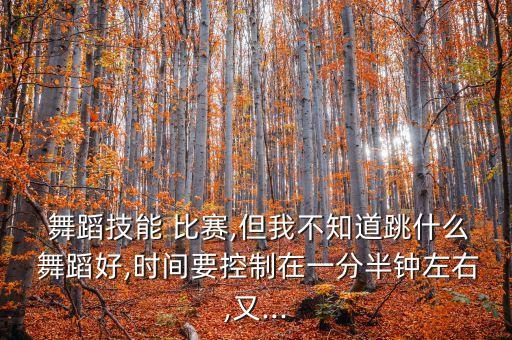  舞蹈技能 比赛,但我不知道跳什么 舞蹈好,时间要控制在一分半钟左右,又...