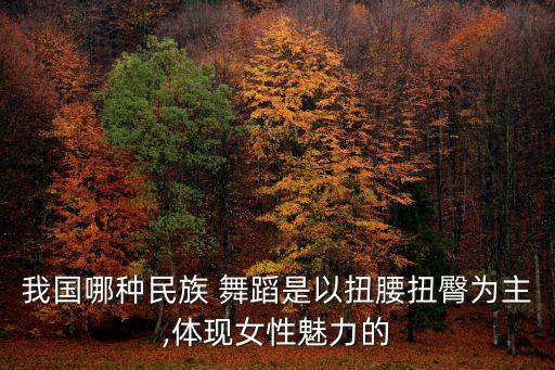 我国哪种民族 舞蹈是以扭腰扭臀为主,体现女性魅力的