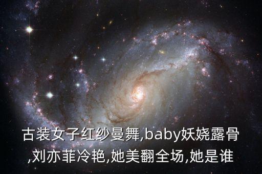 古装女子红纱曼舞,baby妖娆露骨,刘亦菲冷艳,她美翻全场,她是谁