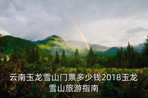云南玉龙雪山门票多少钱2018玉龙雪山旅游指南