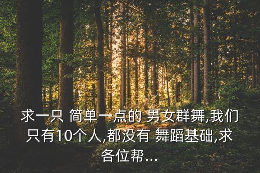 求一只 简单一点的 男女群舞,我们只有10个人,都没有 舞蹈基础,求各位帮...