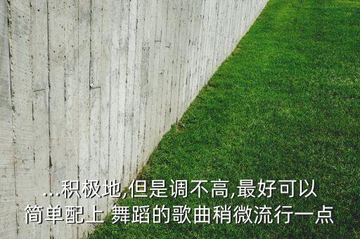 ...积极地,但是调不高,最好可以简单配上 舞蹈的歌曲稍微流行一点