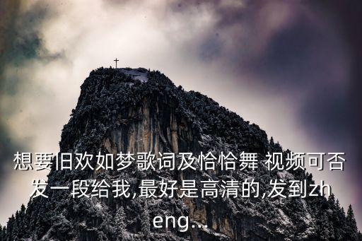 想要旧欢如梦歌词及恰恰舞 视频可否发一段给我,最好是高清的,发到zheng...