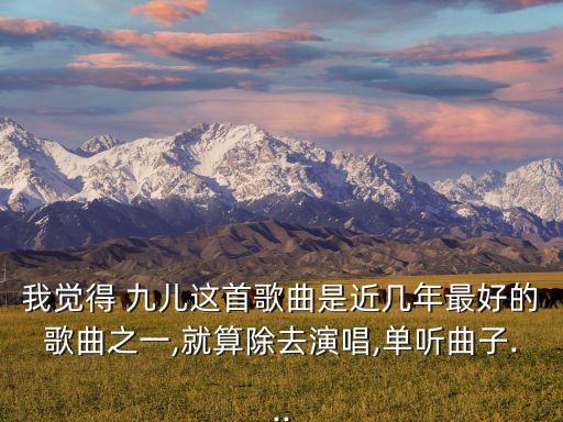 我觉得 九儿这首歌曲是近几年最好的歌曲之一,就算除去演唱,单听曲子...