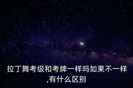  拉丁舞考级和考牌一样吗如果不一样,有什么区别