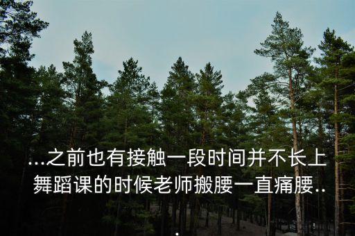 ...之前也有接触一段时间并不长上 舞蹈课的时候老师搬腰一直痛腰...