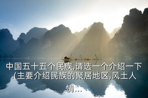 中国五十五个民族,请选一个介绍一下.(主要介绍民族的聚居地区,风土人情...
