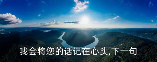 我会将您的话记在心头,下一句