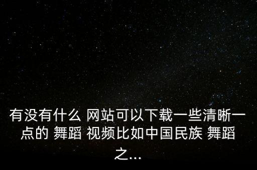 有没有什么 网站可以下载一些清晰一点的 舞蹈 视频比如中国民族 舞蹈之...