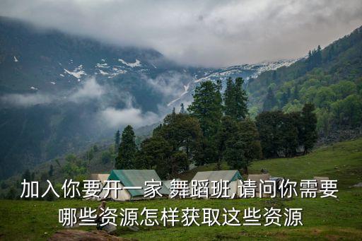 加入你要开一家 舞蹈班,请问你需要哪些资源怎样获取这些资源