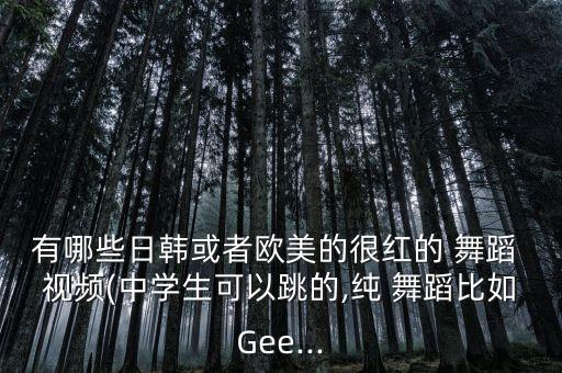 有哪些日韩或者欧美的很红的 舞蹈 视频(中学生可以跳的,纯 舞蹈比如Gee...