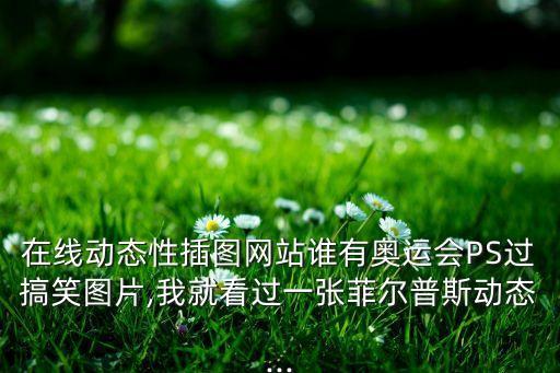 在线动态性插图网站谁有奥运会PS过搞笑图片,我就看过一张菲尔普斯动态...