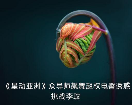 《星动亚洲》众导师飙舞赵权电臀诱惑挑战李玟