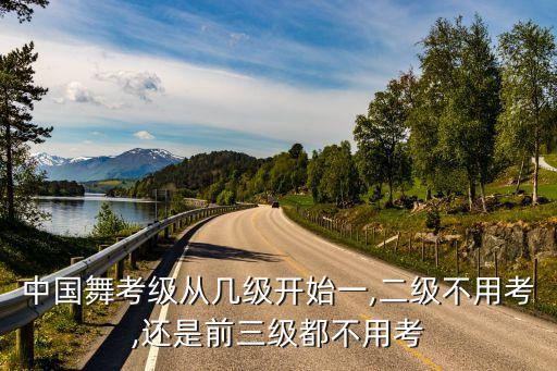 中国舞考级从几级开始一,二级不用考,还是前三级都不用考