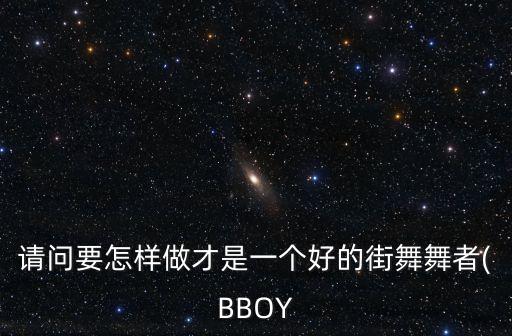 请问要怎样做才是一个好的街舞舞者(BBOY