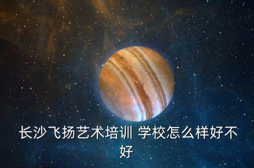  长沙飞扬艺术培训 学校怎么样好不好