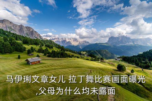 马伊琍文章女儿 拉丁舞比赛画面曝光,父母为什么均未露面