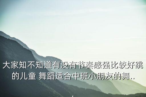 大家知不知道有没有节奏感强比较好跳的儿童 舞蹈适合中班小朋友的舞...
