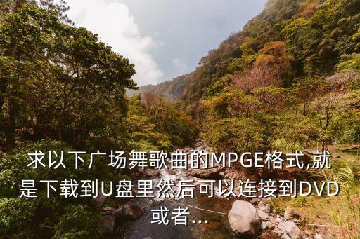 求以下广场舞歌曲的MPGE格式,就是下载到U盘里然后可以连接到DVD或者...