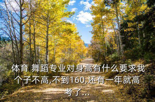  体育 舞蹈专业对身高有什么要求我个子不高,不到160,还有一年就高考了...