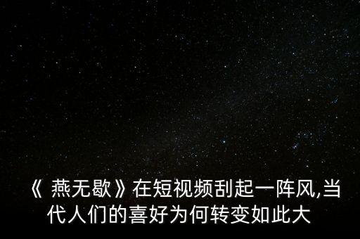 《 燕无歇》在短视频刮起一阵风,当代人们的喜好为何转变如此大