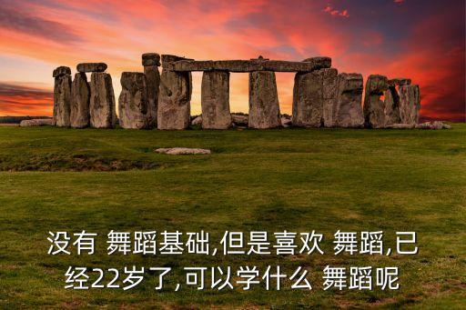 没有 舞蹈基础,但是喜欢 舞蹈,已经22岁了,可以学什么 舞蹈呢