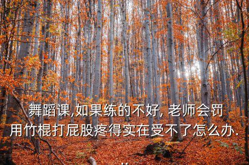  舞蹈课,如果练的不好, 老师会罚用竹棍打屁股疼得实在受不了怎么办...