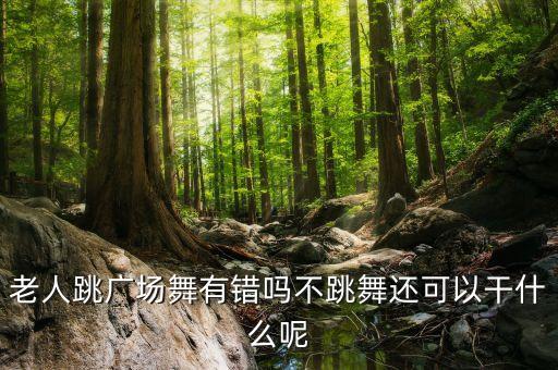 老人跳广场舞有错吗不跳舞还可以干什么呢