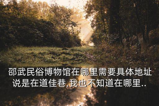 邵武民俗博物馆在哪里需要具体地址说是在道佳巷,我也不知道在哪里...