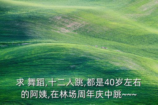 求 舞蹈,十二人跳,都是40岁左右的阿姨,在林场周年庆中跳~~~