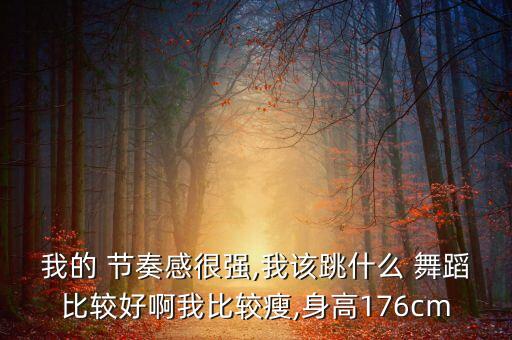 我的 节奏感很强,我该跳什么 舞蹈比较好啊我比较瘦,身高176cm