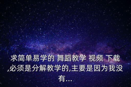 求简单易学的 舞蹈教学 视频 下载,必须是分解教学的,主要是因为我没有...