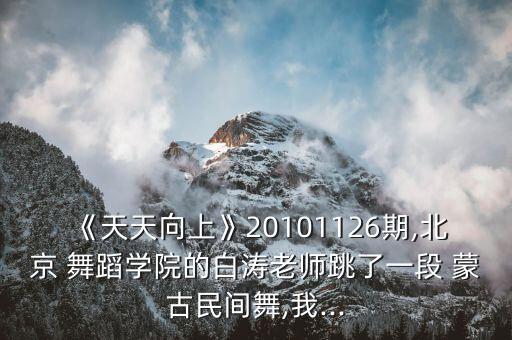 《天天向上》20101126期,北京 舞蹈学院的白涛老师跳了一段 蒙古民间舞,我...