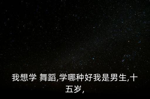 我想学 舞蹈,学哪种好我是男生,十五岁,