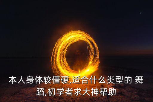 本人身体较僵硬,适合什么类型的 舞蹈,初学者求大神帮助