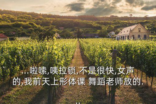 ...啦嗦,咦拉锁,不是很快,女声的,我前天上形体课 舞蹈老师放的...