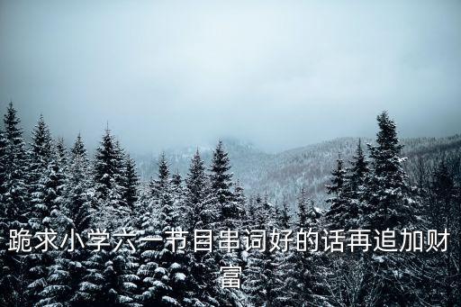 跪求小学六一节目串词好的话再追加财富