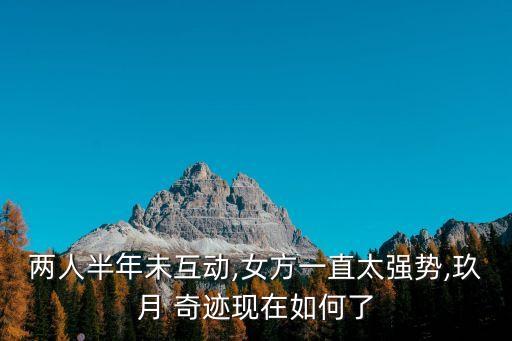 两人半年未互动,女方一直太强势,玖月 奇迹现在如何了