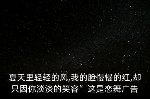 夏天里轻轻的风,我的脸慢慢的红,却只因你淡淡的笑容”这是恋舞广告