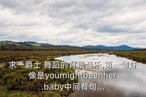 求一爵士 舞蹈的背景音乐,第一句好像是youmightbeenher.baby中间有句...