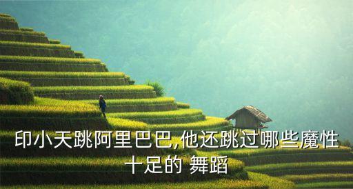 印小天跳阿里巴巴,他还跳过哪些魔性十足的 舞蹈