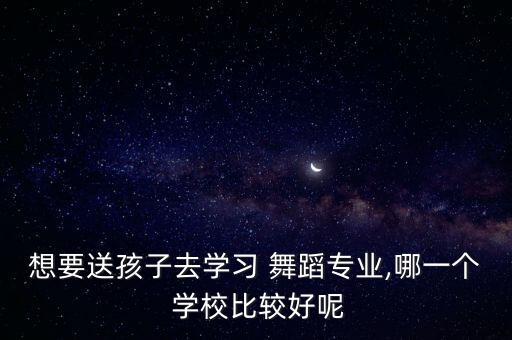 想要送孩子去学习 舞蹈专业,哪一个 学校比较好呢