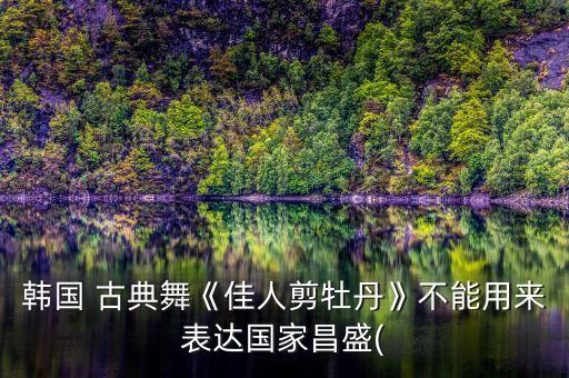 韩国 古典舞《佳人剪牡丹》不能用来表达国家昌盛(